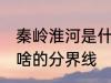 秦岭淮河是什么的分界线 秦岭淮河是啥的分界线