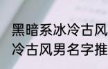 黑暗系冰冷古风男名字推荐 黑暗系冰冷古风男名字推荐有哪些