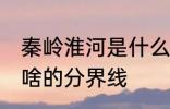 秦岭淮河是什么的分界线 秦岭淮河是啥的分界线