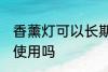 香薰灯可以长期使用吗 香薰灯能长期使用吗