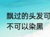 飘过的头发可以染黑吗 飘过的头发可不可以染黑