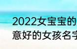 2022女宝宝的好听寓意好的名字 寓意好的女孩名字推荐