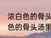 浓白色的骨头汤里白色的是什么 浓白色的骨头汤里主要是什么东西