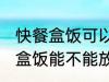 快餐盒饭可以放进微波炉加热吗 快餐盒饭能不能放进微波炉加热