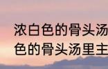 浓白色的骨头汤里白色的是什么 浓白色的骨头汤里主要是什么东西