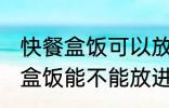 快餐盒饭可以放进微波炉加热吗 快餐盒饭能不能放进微波炉加热