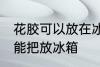 花胶可以放在冰箱冷藏室里吗 花胶不能把放冰箱