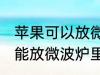 苹果可以放微波炉里面转吗 苹果能不能放微波炉里面转