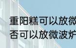 重阳糕可以放微波炉里微吗 重阳糕是否可以放微波炉里微