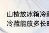 山楂放冰箱冷藏能放多久 山楂放冰箱冷藏能放多长时间