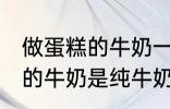 做蛋糕的牛奶一定要纯牛奶吗 做蛋糕的牛奶是纯牛奶吗