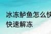 冰冻鲈鱼怎么快速解冻 冰冻鲈鱼如何快速解冻