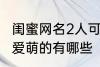 闺蜜网名2人可爱萌的 闺蜜网名2人可爱萌的有哪些