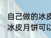 自己做的冰皮月饼能放几天 自己做的冰皮月饼可以放多久