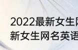 2022最新女生网名英语个性 2022最新女生网名英语个性有哪些