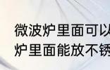 微波炉里面可以放不锈钢盆子吗 微波炉里面能放不锈钢盆子吗