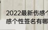 2022最新伤感个性签名 2022最新伤感个性签名有哪些