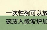 一次性碗可以放微波炉加热吗 一次性碗放入微波炉加热好吗