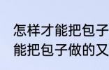 怎样才能把包子做的又白又软 如何才能把包子做的又白又软