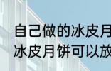 自己做的冰皮月饼能放几天 自己做的冰皮月饼可以放多久