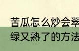 苦瓜怎么炒会翠绿又熟了 苦瓜炒会翠绿又熟了的方法