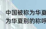 中国被称为华夏还称为什么 中国被称为华夏别的称呼还有什么