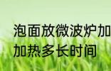 泡面放微波炉加热多久 泡面放微波炉加热多长时间