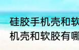 硅胶手机壳和软胶有什么区别 硅胶手机壳和软胶有哪些不同