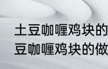 土豆咖喱鸡块的做法咖喱饭的做法 土豆咖喱鸡块的做法