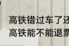 高铁错过车了还可以退票吗 没有赶上高铁能不能退票