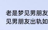 老是梦见男朋友出轨怎么回事 老是梦见男朋友出轨如何回事