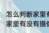 怎么判断家里有没有摄像头 如何判断家里有没有摄像头