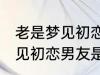 老是梦见初恋男友是怎么回事 老是梦见初恋男友是如何回事