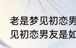 老是梦见初恋男友是怎么回事 老是梦见初恋男友是如何回事