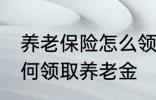 养老保险怎么领取养老金 养老保险如何领取养老金