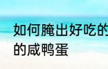 如何腌出好吃的咸鸭蛋 这么腌出好吃的咸鸭蛋