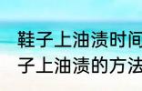 鞋子上油渍时间长了怎么洗掉 去除鞋子上油渍的方法有哪些