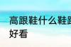 高跟鞋什么鞋跟好看 高跟鞋哪些鞋跟好看