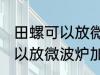 田螺可以放微波炉加热吗 田螺可不可以放微波炉加热