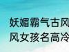 妖媚霸气古风女子名字 妖媚霸气的古风女孩名高冷韵味十足