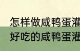 怎样做咸鸭蛋灌糯米饭最好吃 如何做好吃的咸鸭蛋灌糯米饭