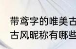 带鸢字的唯美古风名字 带鸢字的唯美古风昵称有哪些