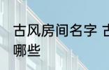 古风房间名字 古风古韵的房间名字有哪些