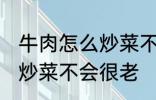 牛肉怎么炒菜不会很老啊 牛肉怎如何炒菜不会很老