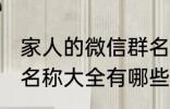 家人的微信群名称大全 家人的微信群名称大全有哪些