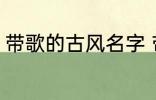 带歌的古风名字 带歌的古风名字推荐