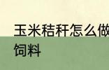 玉米秸秆怎么做饲料 玉米秸秆如何做饲料