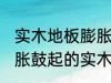 实木地板膨胀鼓起来会自己恢复吗 膨胀鼓起的实木地板能不能自己恢复