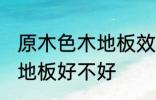 原木色木地板效果如何 选择原木色木地板好不好