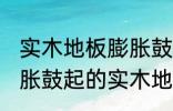 实木地板膨胀鼓起来会自己恢复吗 膨胀鼓起的实木地板能不能自己恢复